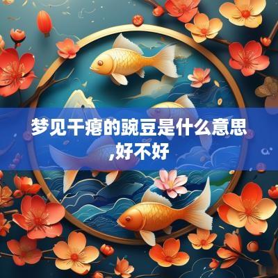梦见干瘪的豌豆是什么意思,好不好