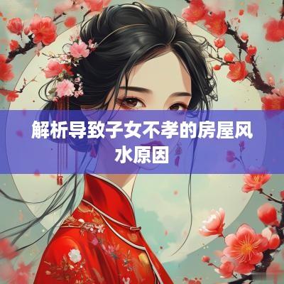 解析导致子女不孝的房屋风水原因