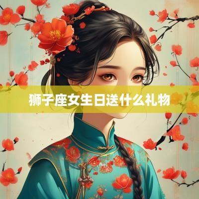 狮子座女生日送什么礼物