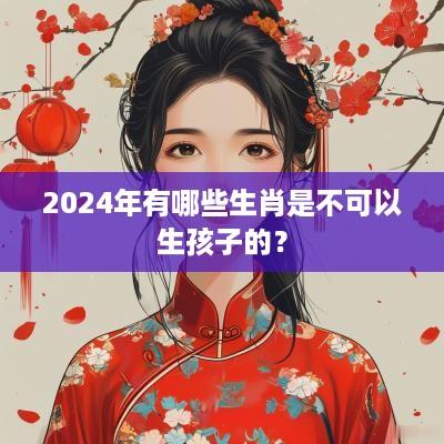 2025年有哪些生肖是不可以生孩子的？