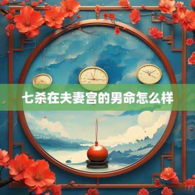 七杀在夫妻宫的男命怎么样