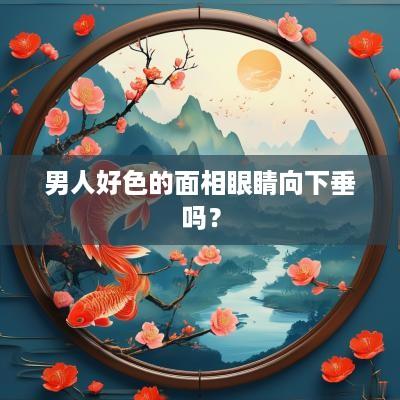 男人好色的面相眼睛向下垂吗？