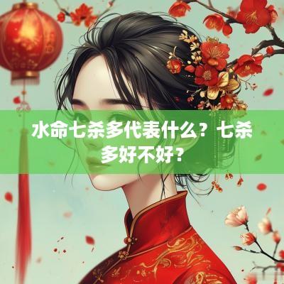 水命七杀多代表什么？七杀多好不好？