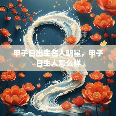 甲子日出生名人明星，甲子日生人怎么样
