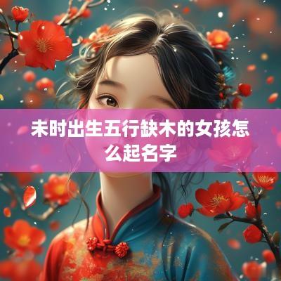 未时出生五行缺木的女孩怎么起名字