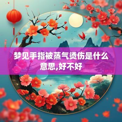梦见手指被蒸气烫伤是什么意思,好不好