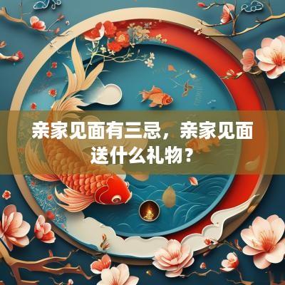 亲家见面有三忌，亲家见面送什么礼物？