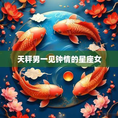 天秤男一见钟情的星座女