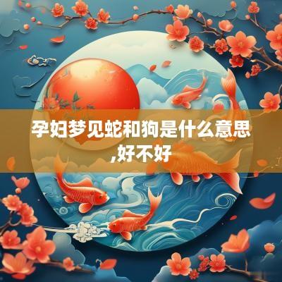 孕妇梦见蛇和狗是什么意思,好不好