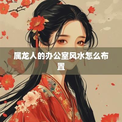 属龙人的办公室风水怎么布置