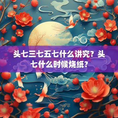 头七三七五七什么讲究？头七什么时候烧纸？