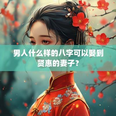 男人什么样的八字可以娶到贤惠的妻子？