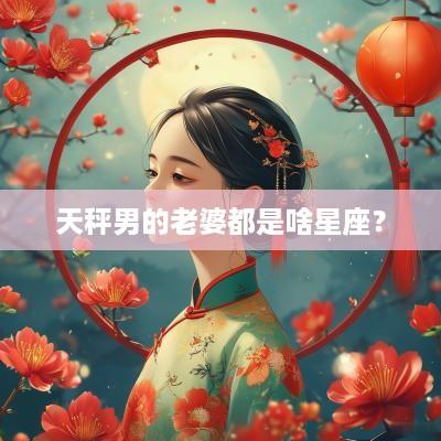 天秤男的老婆都是啥星座？