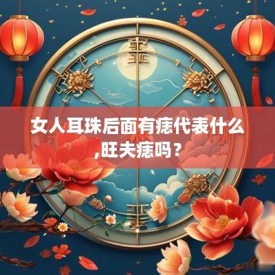 女人耳珠后面有痣代表什么,旺夫痣吗？