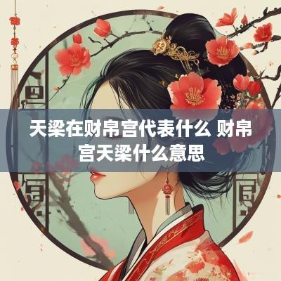 天梁在财帛宫代表什么 财帛宫天梁什么意思