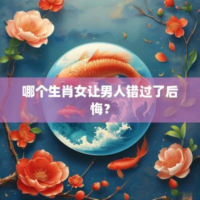 哪个生肖女让男人错过了后悔？