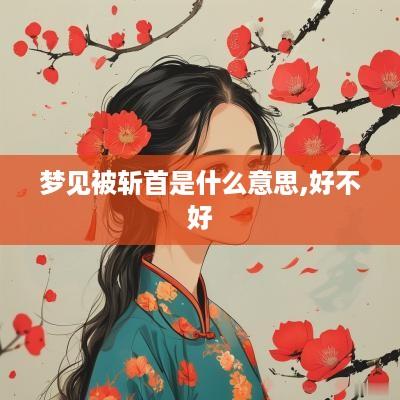 梦见被斩首是什么意思,好不好
