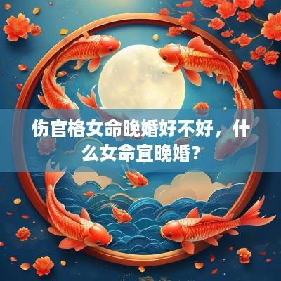 伤官格女命晚婚好不好，什么女命宜晚婚？