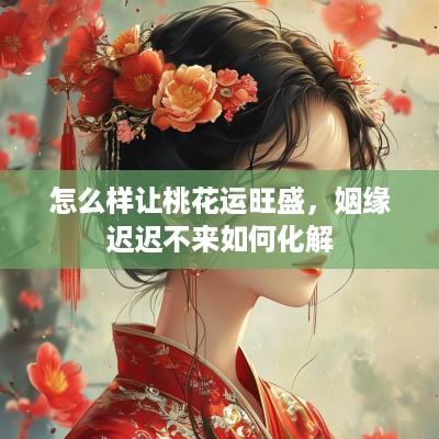 怎么样让桃花运旺盛，姻缘迟迟不来如何化解