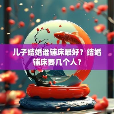 儿子结婚谁铺床最好？结婚铺床要几个人？