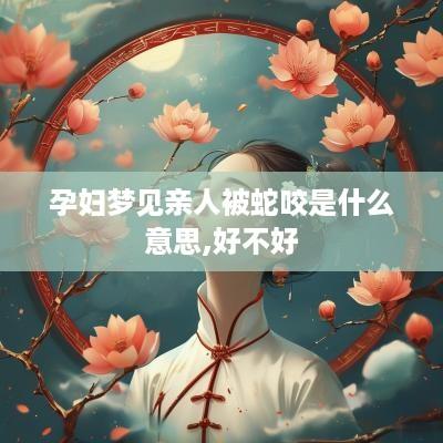 孕妇梦见亲人被蛇咬是什么意思,好不好