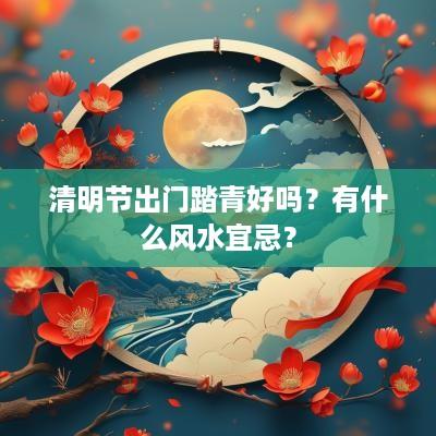清明节出门踏青好吗？有什么风水宜忌？