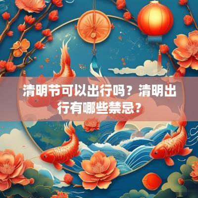 清明节可以出行吗？清明出行有哪些禁忌？