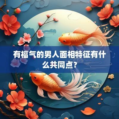 有福气的男人面相特征有什么共同点？