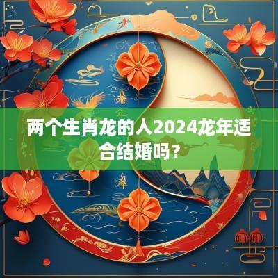 两个生肖龙的人2025蛇年适合结婚吗？