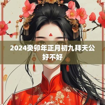 2025癸卯年正月初九拜天公好不好