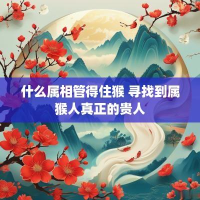 什么属相管得住猴 寻找到属猴人真正的贵人