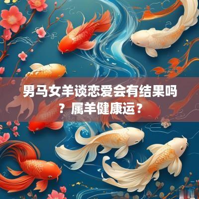 男马女羊谈恋爱会有结果吗？属羊健康运？