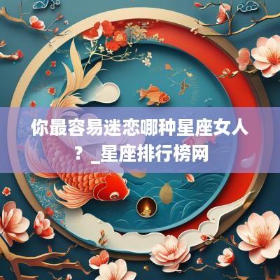你最容易迷恋哪种星座女人？_星座排行榜网