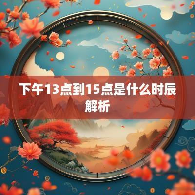 下午13点到15点是什么时辰解析