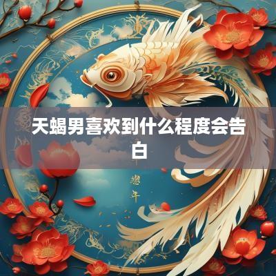 天蝎男喜欢到什么程度会告白
