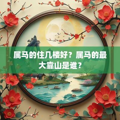 属马的住几楼好？属马的最大靠山是谁？