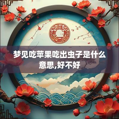 梦见吃苹果吃出虫子是什么意思,好不好