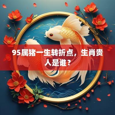 95属猪一生转折点，生肖贵人是谁？