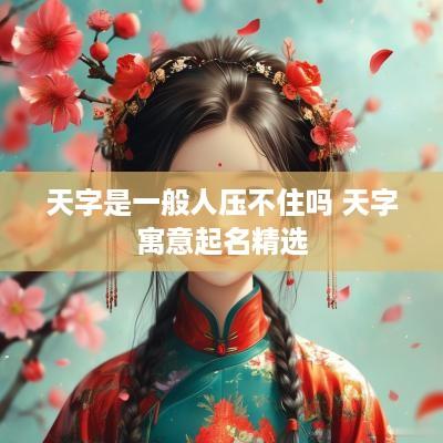 天字是一般人压不住吗 天字寓意起名精选