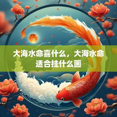 大海水命喜什么，大海水命适合挂什么画