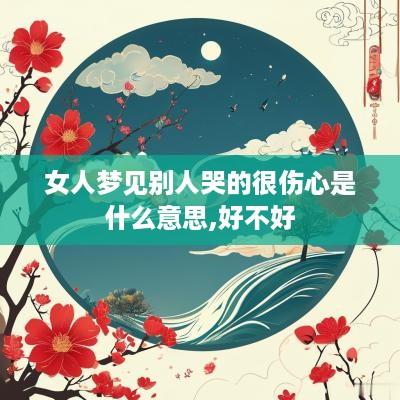 女人梦见别人哭的很伤心是什么意思,好不好