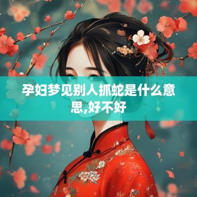 孕妇梦见别人抓蛇是什么意思,好不好
