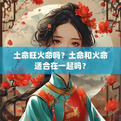 土命旺火命吗？土命和火命适合在一起吗？