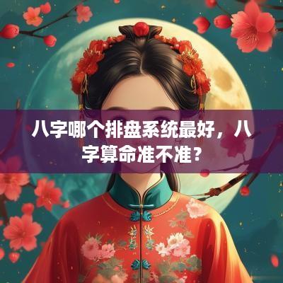 八字哪个排盘系统最好，八字算命准不准？
