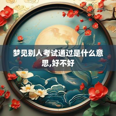 梦见别人考试通过是什么意思,好不好