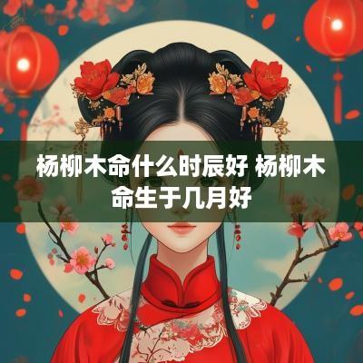 杨柳木命什么时辰好 杨柳木命生于几月好