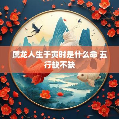 属龙人生于寅时是什么命 五行缺不缺