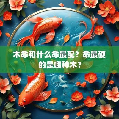 木命和什么命最配？命最硬的是哪种木？