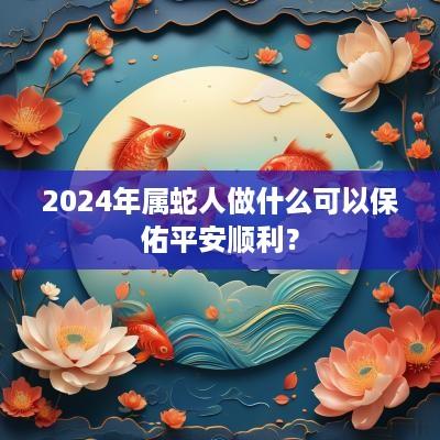 2025年属蛇人做什么可以保佑平安顺利？
