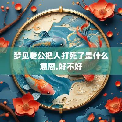 梦见老公把人打死了是什么意思,好不好